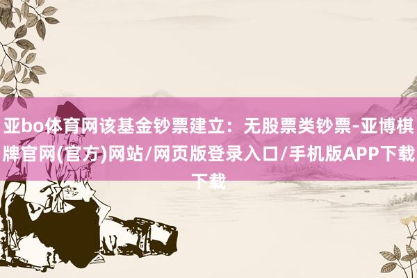 亚bo体育网该基金钞票建立：无股票类钞票-亚博棋牌官网(官方)网站/网页版登录入口/手机版APP下载