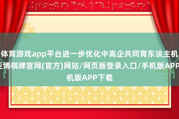 体育游戏app平台进一步优化中高企共同育东谈主机制-亚博棋牌官网(官方)网站/网页版登录入口/手机版APP下载