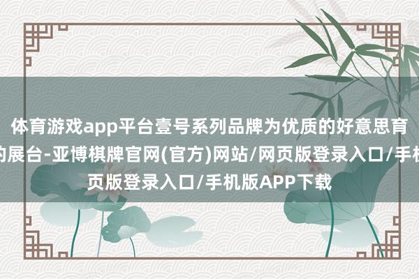 体育游戏app平台壹号系列品牌为优质的好意思育提供了优质的展台-亚博棋牌官网(官方)网站/网页版登录入口/手机版APP下载