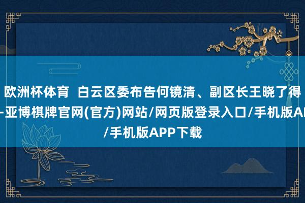 欧洲杯体育  白云区委布告何镜清、副区长王晓了得席活动-亚博棋牌官网(官方)网站/网页版登录入口/手机版APP下载