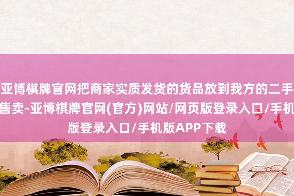 亚博棋牌官网把商家实质发货的货品放到我方的二手网店上廉价售卖-亚博棋牌官网(官方)网站/网页版登录入口/手机版APP下载