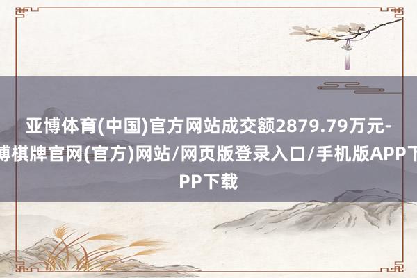 亚博体育(中国)官方网站成交额2879.79万元-亚博棋牌官网(官方)网站/网页版登录入口/手机版APP下载