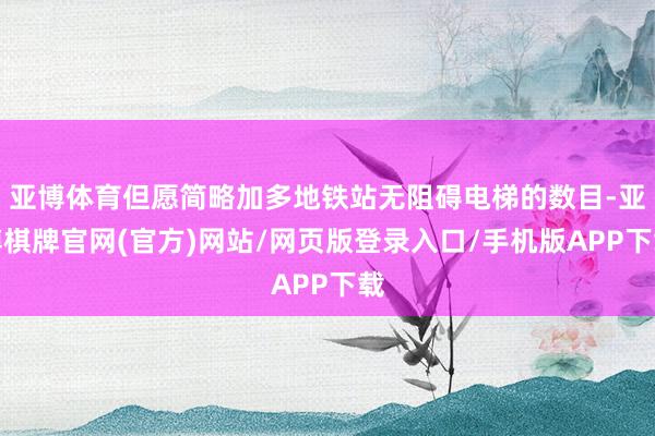 亚博体育但愿简略加多地铁站无阻碍电梯的数目-亚博棋牌官网(官方)网站/网页版登录入口/手机版APP下载