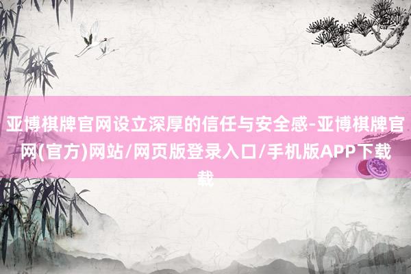 亚博棋牌官网设立深厚的信任与安全感-亚博棋牌官网(官方)网站/网页版登录入口/手机版APP下载