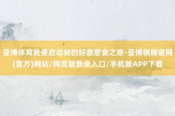 亚博体育我便启动我的好意思食之旅-亚博棋牌官网(官方)网站/网页版登录入口/手机版APP下载