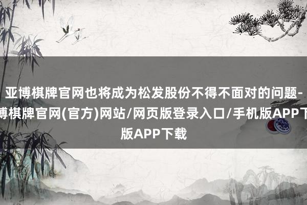 亚博棋牌官网也将成为松发股份不得不面对的问题-亚博棋牌官网(官方)网站/网页版登录入口/手机版APP下载