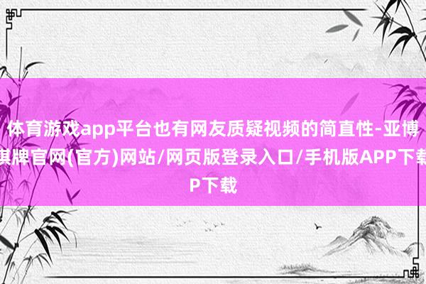 体育游戏app平台也有网友质疑视频的简直性-亚博棋牌官网(官方)网站/网页版登录入口/手机版APP下载