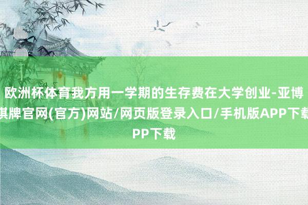 欧洲杯体育我方用一学期的生存费在大学创业-亚博棋牌官网(官方)网站/网页版登录入口/手机版APP下载