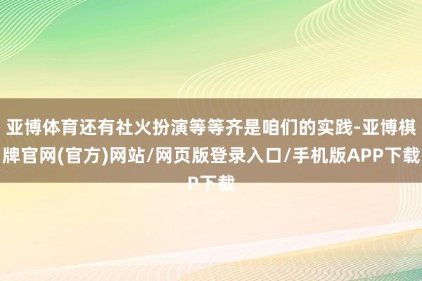 亚博体育还有社火扮演等等齐是咱们的实践-亚博棋牌官网(官方)网站/网页版登录入口/手机版APP下载