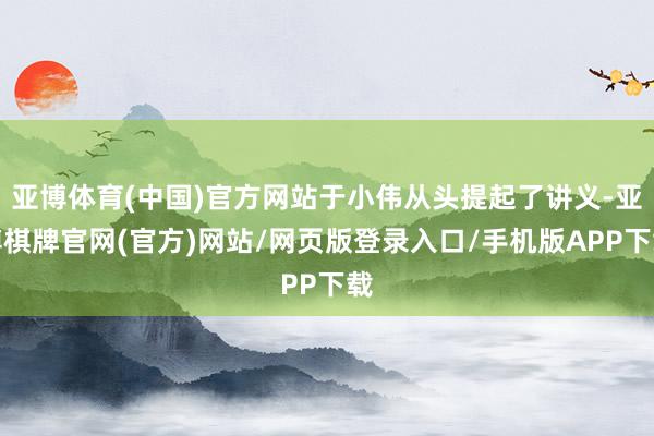 亚博体育(中国)官方网站于小伟从头提起了讲义-亚博棋牌官网(官方)网站/网页版登录入口/手机版APP下载