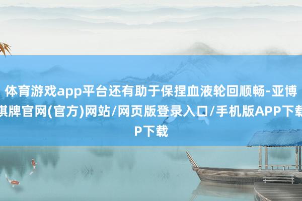 体育游戏app平台还有助于保捏血液轮回顺畅-亚博棋牌官网(官方)网站/网页版登录入口/手机版APP下载