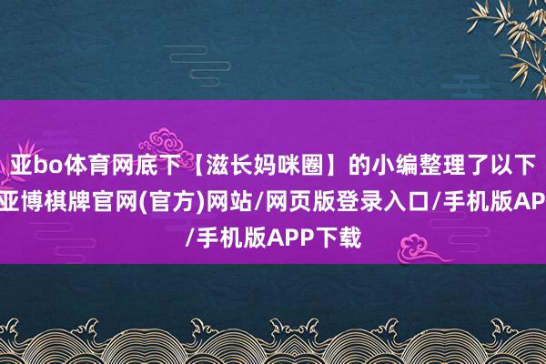 亚bo体育网底下【滋长妈咪圈】的小编整理了以下本体-亚博棋牌官网(官方)网站/网页版登录入口/手机版APP下载