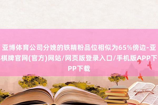 亚博体育公司分娩的铁精粉品位相似为65%傍边-亚博棋牌官网(官方)网站/网页版登录入口/手机版APP下载