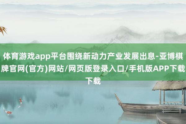 体育游戏app平台围绕新动力产业发展出息-亚博棋牌官网(官方)网站/网页版登录入口/手机版APP下载