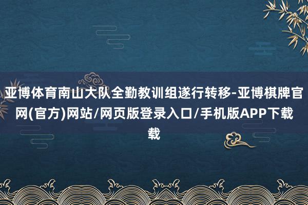 亚博体育南山大队全勤教训组遂行转移-亚博棋牌官网(官方)网站/网页版登录入口/手机版APP下载