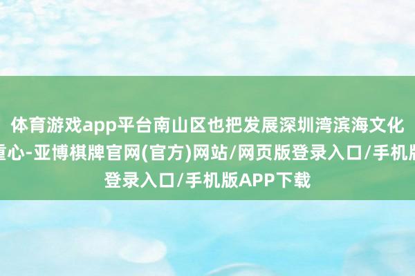 体育游戏app平台南山区也把发展深圳湾滨海文化走廊列入重心-亚博棋牌官网(官方)网站/网页版登录入口/手机版APP下载