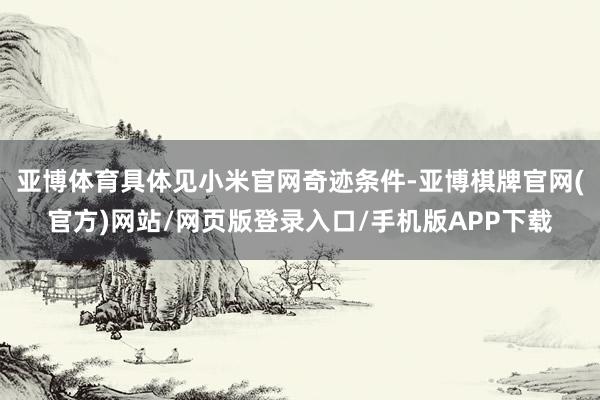 亚博体育具体见小米官网奇迹条件-亚博棋牌官网(官方)网站/网页版登录入口/手机版APP下载