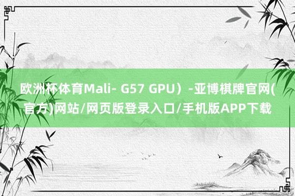 欧洲杯体育Mali- G57 GPU）-亚博棋牌官网(官方)网站/网页版登录入口/手机版APP下载