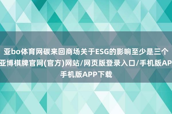 亚bo体育网碳来回商场关于ESG的影响至少是三个方面-亚博棋牌官网(官方)网站/网页版登录入口/手机版APP下载