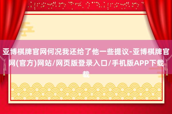 亚博棋牌官网何况我还给了他一些提议-亚博棋牌官网(官方)网站/网页版登录入口/手机版APP下载