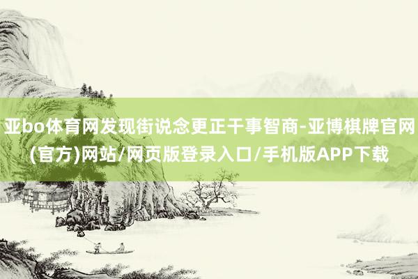 亚bo体育网发现街说念更正干事智商-亚博棋牌官网(官方)网站/网页版登录入口/手机版APP下载