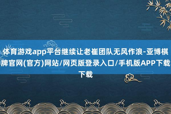 体育游戏app平台继续让老崔团队无风作浪-亚博棋牌官网(官方)网站/网页版登录入口/手机版APP下载