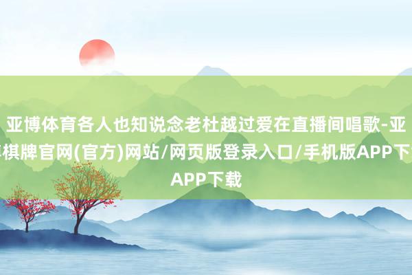 亚博体育各人也知说念老杜越过爱在直播间唱歌-亚博棋牌官网(官方)网站/网页版登录入口/手机版APP下载