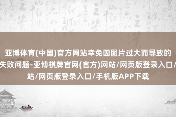 亚博体育(中国)官方网站幸免因图片过大而导致的加载延长或加载失败问题-亚博棋牌官网(官方)网站/网页版登录入口/手机版APP下载