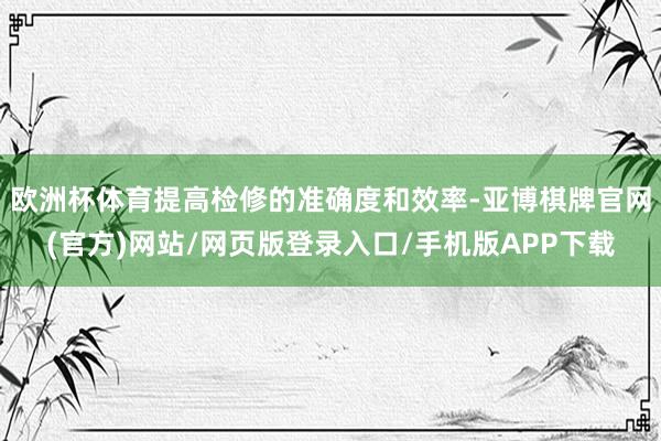 欧洲杯体育提高检修的准确度和效率-亚博棋牌官网(官方)网站/网页版登录入口/手机版APP下载