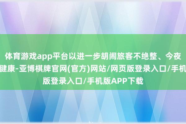 体育游戏app平台以进一步胡闹旅客不绝整、今夜登山而损伤健康-亚博棋牌官网(官方)网站/网页版登录入口/手机版APP下载
