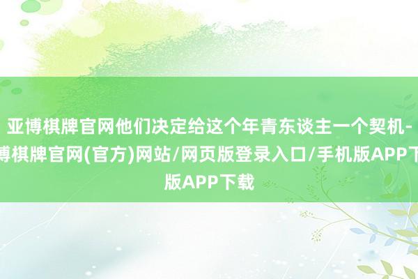 亚博棋牌官网他们决定给这个年青东谈主一个契机-亚博棋牌官网(官方)网站/网页版登录入口/手机版APP下载