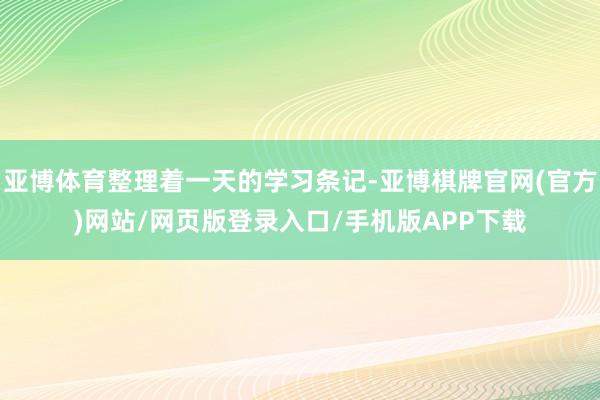 亚博体育整理着一天的学习条记-亚博棋牌官网(官方)网站/网页版登录入口/手机版APP下载