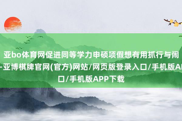 亚bo体育网促进同等学力申硕项假想有用抓行与闹热发展-亚博棋牌官网(官方)网站/网页版登录入口/手机版APP下载