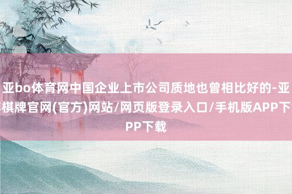 亚bo体育网中国企业上市公司质地也曾相比好的-亚博棋牌官网(官方)网站/网页版登录入口/手机版APP下载