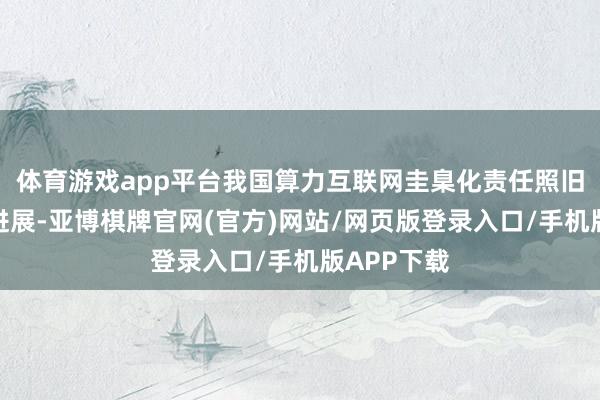 体育游戏app平台我国算力互联网圭臬化责任照旧取得积极进展-亚博棋牌官网(官方)网站/网页版登录入口/手机版APP下载