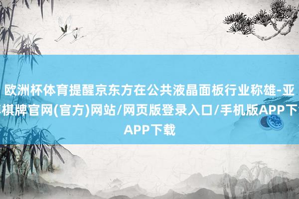 欧洲杯体育提醒京东方在公共液晶面板行业称雄-亚博棋牌官网(官方)网站/网页版登录入口/手机版APP下载