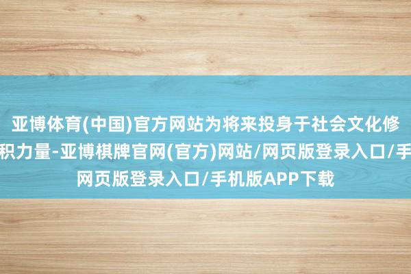 亚博体育(中国)官方网站为将来投身于社会文化修复的洪流中蓄积力量-亚博棋牌官网(官方)网站/网页版登录入口/手机版APP下载