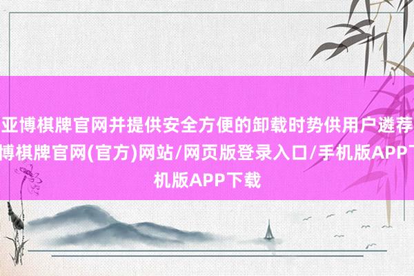 亚博棋牌官网并提供安全方便的卸载时势供用户遴荐-亚博棋牌官网(官方)网站/网页版登录入口/手机版APP下载