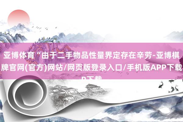 亚博体育“由于二手物品性量界定存在辛劳-亚博棋牌官网(官方)网站/网页版登录入口/手机版APP下载
