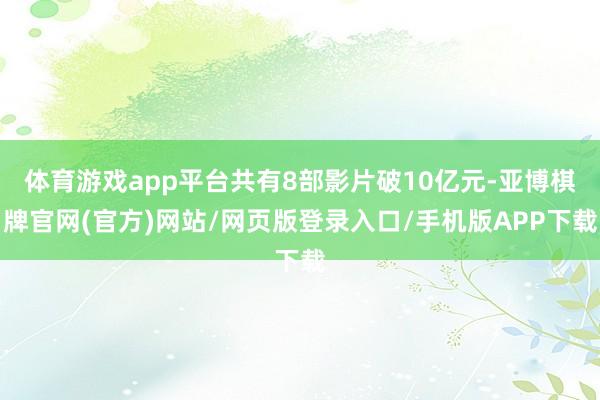 体育游戏app平台共有8部影片破10亿元-亚博棋牌官网(官方)网站/网页版登录入口/手机版APP下载