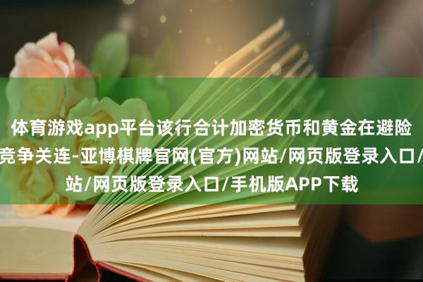 体育游戏app平台该行合计加密货币和黄金在避险成就中尚不组成竞争关连-亚博棋牌官网(官方)网站/网页版登录入口/手机版APP下载