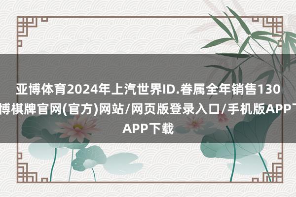 亚博体育2024年上汽世界ID.眷属全年销售130-亚博棋牌官网(官方)网站/网页版登录入口/手机版APP下载