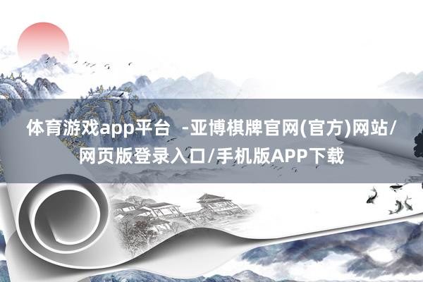 体育游戏app平台  -亚博棋牌官网(官方)网站/网页版登录入口/手机版APP下载