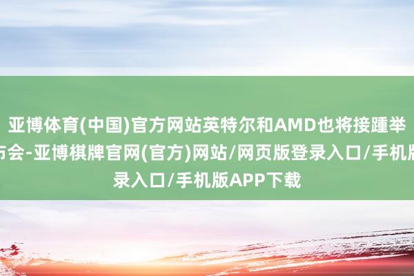 亚博体育(中国)官方网站英特尔和AMD也将接踵举办新品发布会-亚博棋牌官网(官方)网站/网页版登录入口/手机版APP下载
