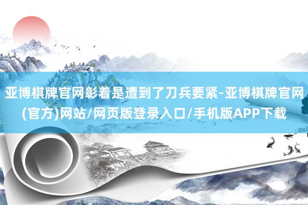 亚博棋牌官网彰着是遭到了刀兵要紧-亚博棋牌官网(官方)网站/网页版登录入口/手机版APP下载