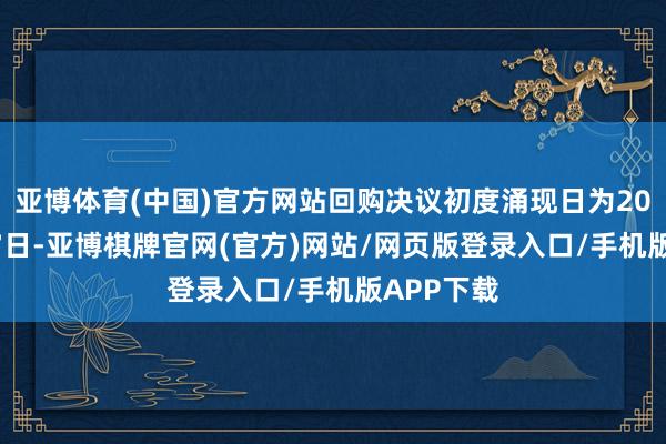 亚博体育(中国)官方网站回购决议初度涌现日为2024年2月7日-亚博棋牌官网(官方)网站/网页版登录入口/手机版APP下载