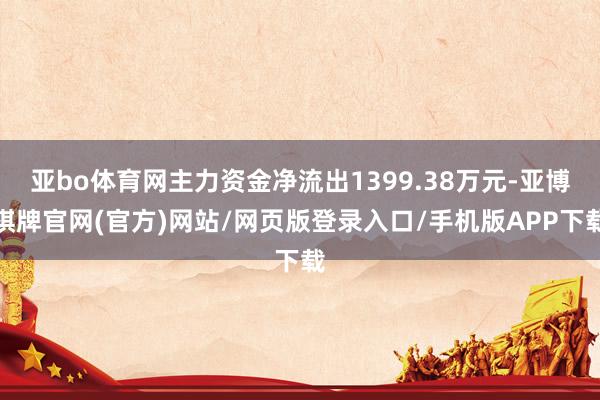 亚bo体育网主力资金净流出1399.38万元-亚博棋牌官网(官方)网站/网页版登录入口/手机版APP下载
