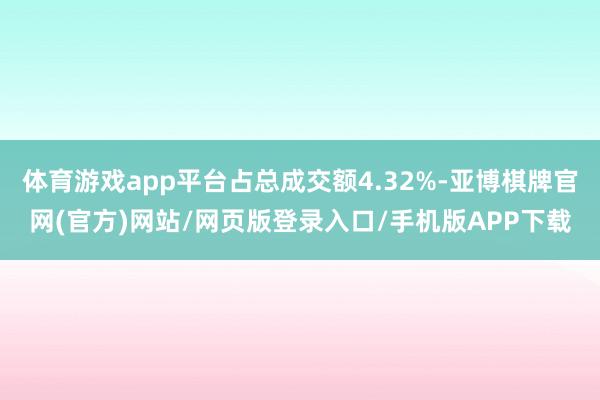 体育游戏app平台占总成交额4.32%-亚博棋牌官网(官方)网站/网页版登录入口/手机版APP下载
