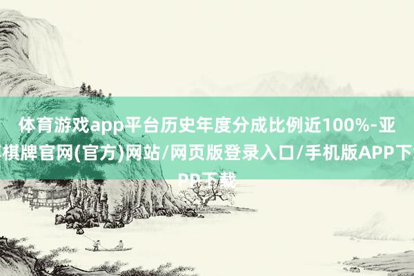 体育游戏app平台历史年度分成比例近100%-亚博棋牌官网(官方)网站/网页版登录入口/手机版APP下载