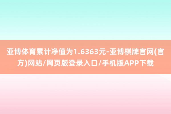 亚博体育累计净值为1.6363元-亚博棋牌官网(官方)网站/网页版登录入口/手机版APP下载